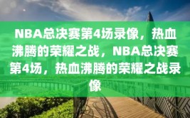 NBA总决赛第4场录像，热血沸腾的荣耀之战，NBA总决赛第4场，热血沸腾的荣耀之战录像