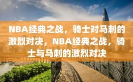 NBA经典之战，骑士对马刺的激烈对决，NBA经典之战，骑士与马刺的激烈对决