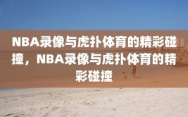 NBA录像与虎扑体育的精彩碰撞，NBA录像与虎扑体育的精彩碰撞