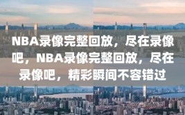 NBA录像完整回放，尽在录像吧，NBA录像完整回放，尽在录像吧，精彩瞬间不容错过