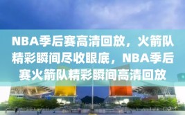 NBA季后赛高清回放，火箭队精彩瞬间尽收眼底，NBA季后赛火箭队精彩瞬间高清回放