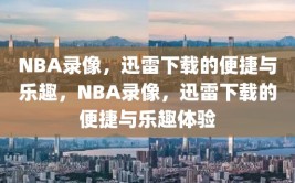 NBA录像，迅雷下载的便捷与乐趣，NBA录像，迅雷下载的便捷与乐趣体验