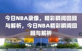 今日NBA录像，精彩瞬间回顾与解析，今日NBA精彩瞬间回顾与解析