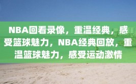 NBA回看录像，重温经典，感受篮球魅力，NBA经典回放，重温篮球魅力，感受运动激情