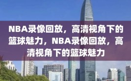 NBA录像回放，高清视角下的篮球魅力，NBA录像回放，高清视角下的篮球魅力