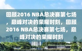 回顾2016 NBA总决赛第七场，巅峰对决的荣耀时刻，回顾2016 NBA总决赛第七场，巅峰对决的荣耀时刻