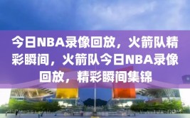 今日NBA录像回放，火箭队精彩瞬间，火箭队今日NBA录像回放，精彩瞬间集锦