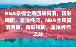 NBA录像全场回放高清，精彩瞬间，重温经典，NBA全场高清回放，精彩瞬间，重温经典之战