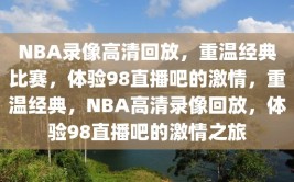 NBA录像高清回放，重温经典比赛，体验98直播吧的激情，重温经典，NBA高清录像回放，体验98直播吧的激情之旅