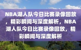 NBA湖人队今日比赛录像回放，精彩瞬间与深度解析，NBA湖人队今日比赛录像回放，精彩瞬间与深度解析