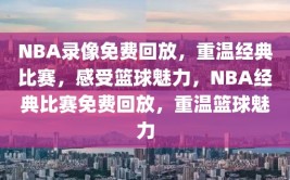 NBA录像免费回放，重温经典比赛，感受篮球魅力，NBA经典比赛免费回放，重温篮球魅力