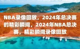 NBA录像回放，2024年总决赛的精彩瞬间，2024年NBA总决赛，精彩瞬间录像回放