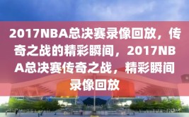 2017NBA总决赛录像回放，传奇之战的精彩瞬间，2017NBA总决赛传奇之战，精彩瞬间录像回放