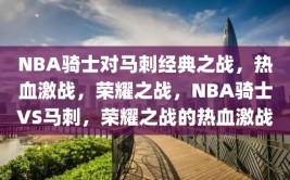 NBA骑士对马刺经典之战，热血激战，荣耀之战，NBA骑士VS马刺，荣耀之战的热血激战