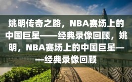 姚明传奇之路，NBA赛场上的中国巨星——经典录像回顾，姚明，NBA赛场上的中国巨星——经典录像回顾