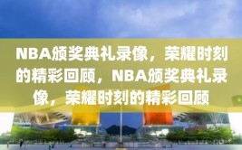 NBA颁奖典礼录像，荣耀时刻的精彩回顾，NBA颁奖典礼录像，荣耀时刻的精彩回顾