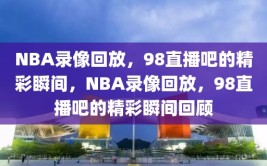 NBA录像回放，98直播吧的精彩瞬间，NBA录像回放，98直播吧的精彩瞬间回顾