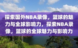 探索国外NBA录像，篮球的魅力与全球影响力，探索NBA录像，篮球的全球魅力与影响力