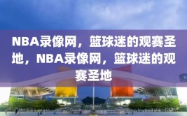 NBA录像网，篮球迷的观赛圣地，NBA录像网，篮球迷的观赛圣地