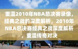 重温2010年NBA总决赛录像，经典之战的深度解析，2010年NBA总决赛经典之战深度解析，重温传奇对决