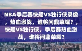 NBA季后赛快船VS独行侠录像，热血激战，谁将问鼎荣耀？，快船VS独行侠，季后赛热血激战，谁将问鼎荣耀？