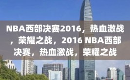 NBA西部决赛2016，热血激战，荣耀之战，2016 NBA西部决赛，热血激战，荣耀之战