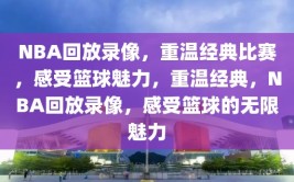 NBA回放录像，重温经典比赛，感受篮球魅力，重温经典，NBA回放录像，感受篮球的无限魅力