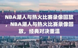 NBA湖人与热火比赛录像回放，NBA湖人与热火比赛录像回放，经典对决重温