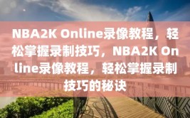 NBA2K Online录像教程，轻松掌握录制技巧，NBA2K Online录像教程，轻松掌握录制技巧的秘诀