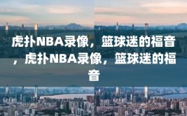 虎扑NBA录像，篮球迷的福音，虎扑NBA录像，篮球迷的福音