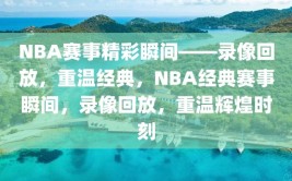 NBA赛事精彩瞬间——录像回放，重温经典，NBA经典赛事瞬间，录像回放，重温辉煌时刻