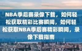 NBA季后赛录像下载，如何轻松获取精彩比赛瞬间，如何轻松获取NBA季后赛精彩瞬间，录像下载指南