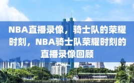 NBA直播录像，骑士队的荣耀时刻，NBA骑士队荣耀时刻的直播录像回顾