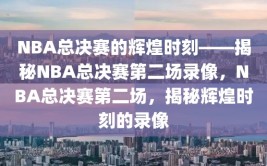 NBA总决赛的辉煌时刻——揭秘NBA总决赛第二场录像，NBA总决赛第二场，揭秘辉煌时刻的录像