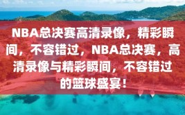 NBA总决赛高清录像，精彩瞬间，不容错过，NBA总决赛，高清录像与精彩瞬间，不容错过的篮球盛宴！