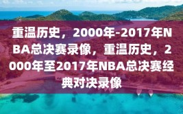 重温历史，2000年-2017年NBA总决赛录像，重温历史，2000年至2017年NBA总决赛经典对决录像