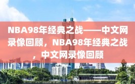 NBA98年经典之战——中文网录像回顾，NBA98年经典之战，中文网录像回顾