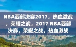 NBA西部决赛2017，热血激战，荣耀之战，2017 NBA西部决赛，荣耀之战，热血激战