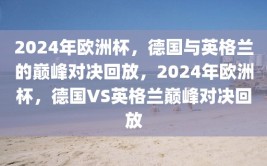 2024年欧洲杯，德国与英格兰的巅峰对决回放，2024年欧洲杯，德国VS英格兰巅峰对决回放