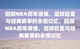 回顾NBA历年录像，篮球巨星与经典赛事的永恒记忆，回顾NBA历年录像，篮球巨星与经典赛事的永恒记忆