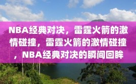 NBA经典对决，雷霆火箭的激情碰撞，雷霆火箭的激情碰撞，NBA经典对决的瞬间回眸