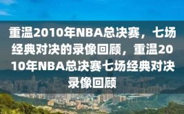 重温2010年NBA总决赛，七场经典对决的录像回顾，重温2010年NBA总决赛七场经典对决录像回顾