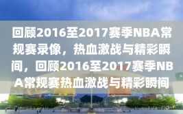 回顾2016至2017赛季NBA常规赛录像，热血激战与精彩瞬间，回顾2016至2017赛季NBA常规赛热血激战与精彩瞬间