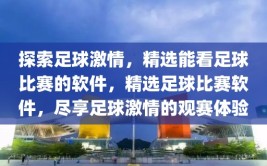 探索足球激情，精选能看足球比赛的软件，精选足球比赛软件，尽享足球激情的观赛体验