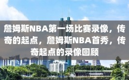 詹姆斯NBA第一场比赛录像，传奇的起点，詹姆斯NBA首秀，传奇起点的录像回顾