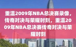 重温2009年NBA总决赛录像，传奇对决与荣耀时刻，重温2009年NBA总决赛传奇对决与荣耀时刻