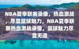 NBA夏季联赛录像，热血激战，尽显篮球魅力，NBA夏季联赛热血激战录像，篮球魅力尽显无遗