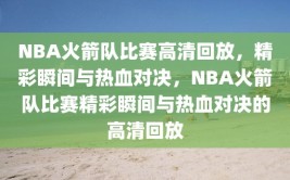 NBA火箭队比赛高清回放，精彩瞬间与热血对决，NBA火箭队比赛精彩瞬间与热血对决的高清回放