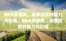 NBA录像吧，录像回放的魅力与价值，NBA录像吧，录像回放的魅力与价值