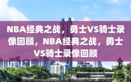 NBA经典之战，勇士VS骑士录像回顾，NBA经典之战，勇士VS骑士录像回顾